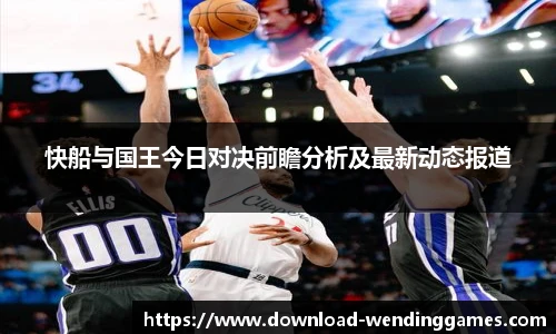 快船与国王今日对决前瞻分析及最新动态报道