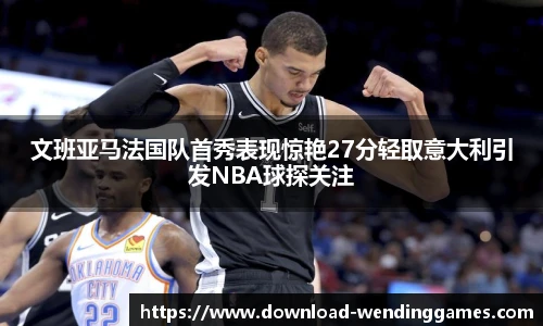 文班亚马法国队首秀表现惊艳27分轻取意大利引发NBA球探关注