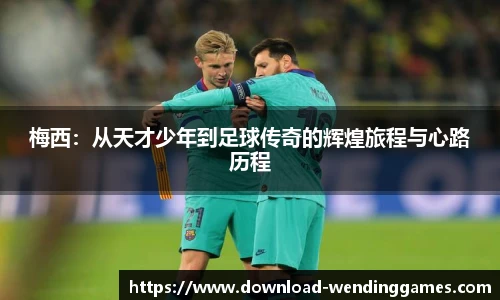 梅西：从天才少年到足球传奇的辉煌旅程与心路历程